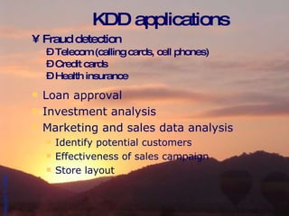 KDD applications Fraud detection Telecom (calling cards, cell phones) Credit cards Health insurance Loan approval Investment analysis Marketing and sales data analysis Identify potential customers Effectiveness of sales campaign Store layout 