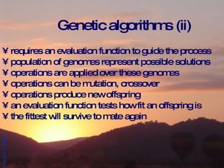 Genetic algorithms (ii) requires an evaluation function to guide the process population of genomes represent possible solutions operations are applied over these genomes operations can be mutation, crossover operations produce new offspring an evaluation function tests how fit an offspring is  the fittest will survive to mate again 