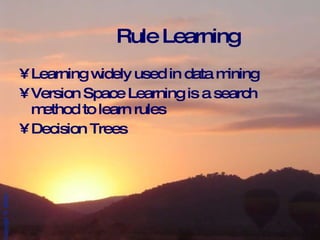 Rule Learning Learning widely used in data mining Version Space Learning is a search method to learn rules Decision Trees 