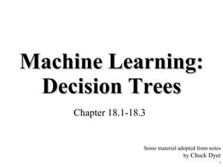 Machine Learning: Decision Trees Chapter 18.1-18.3 Some material adopted from notes by  Chuck Dyer 