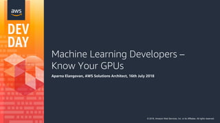 Machine Learning Developers –
Know Your GPUs
Aparna Elangovan, AWS Solutions Architect, 16th July 2018
© 2018, Amazon Web Services, Inc. or its Affiliates. All rights reserved.
 