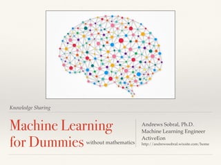 Knowledge Sharing
Machine Learning
for Dummies
Andrews Sobral, Ph.D.
Machine Learning Engineer
ActiveEon
http://andrewssobral.wixsite.com/homewithout mathematics
 