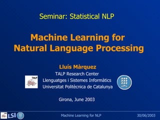 Seminar: Statistical NLP Girona, June 2003 Machine Learning for  Natural Language Processing  Lluís Màrquez TALP Research Center  Llenguatges i Sistemes Informàtics  Universitat Politècnica de Catalunya 