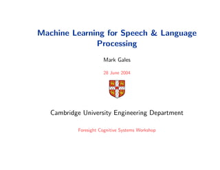 Machine Learning for Speech & Language
              Processing
                      Mark Gales

                      28 June 2004




   Cambridge University Engineering Department

           Foresight Cognitive Systems Workshop
 