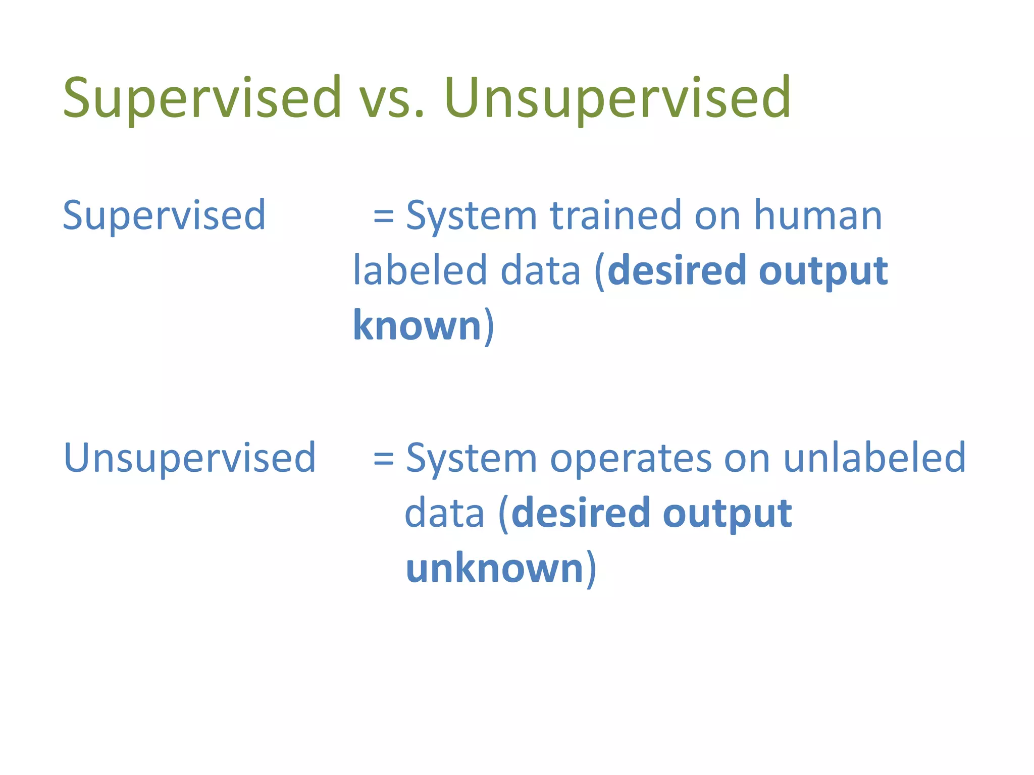 Supervised vs. Unsupervised
Supervised = System trained on human
labeled data (desired output
known)
Unsupervised = System operates on unlabeled
data (desired output
unknown)
 