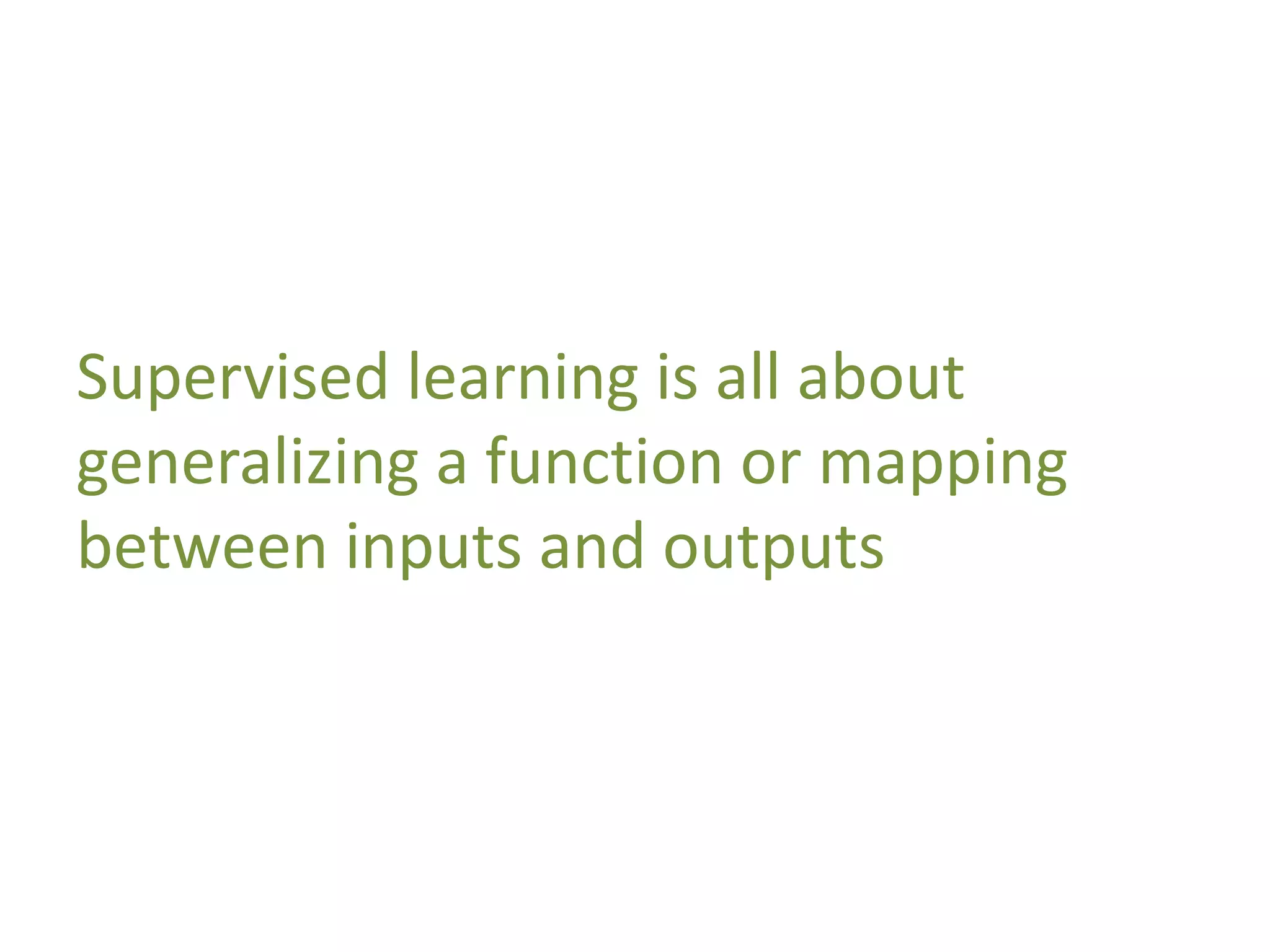 Supervised learning is all about
generalizing a function or mapping
between inputs and outputs
 