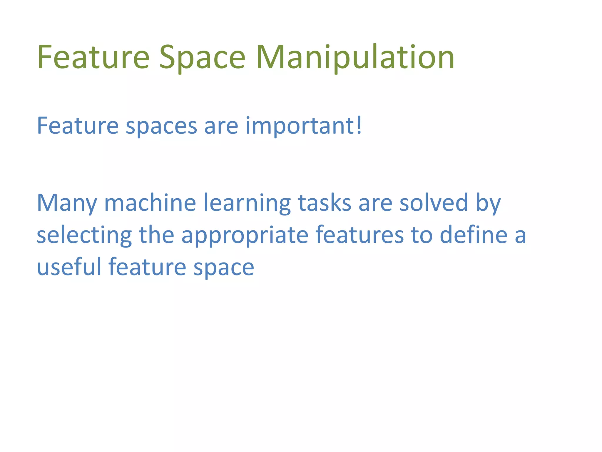 Feature Space Manipulation
Feature spaces are important!
Many machine learning tasks are solved by
selecting the appropriate features to define a
useful feature space
 