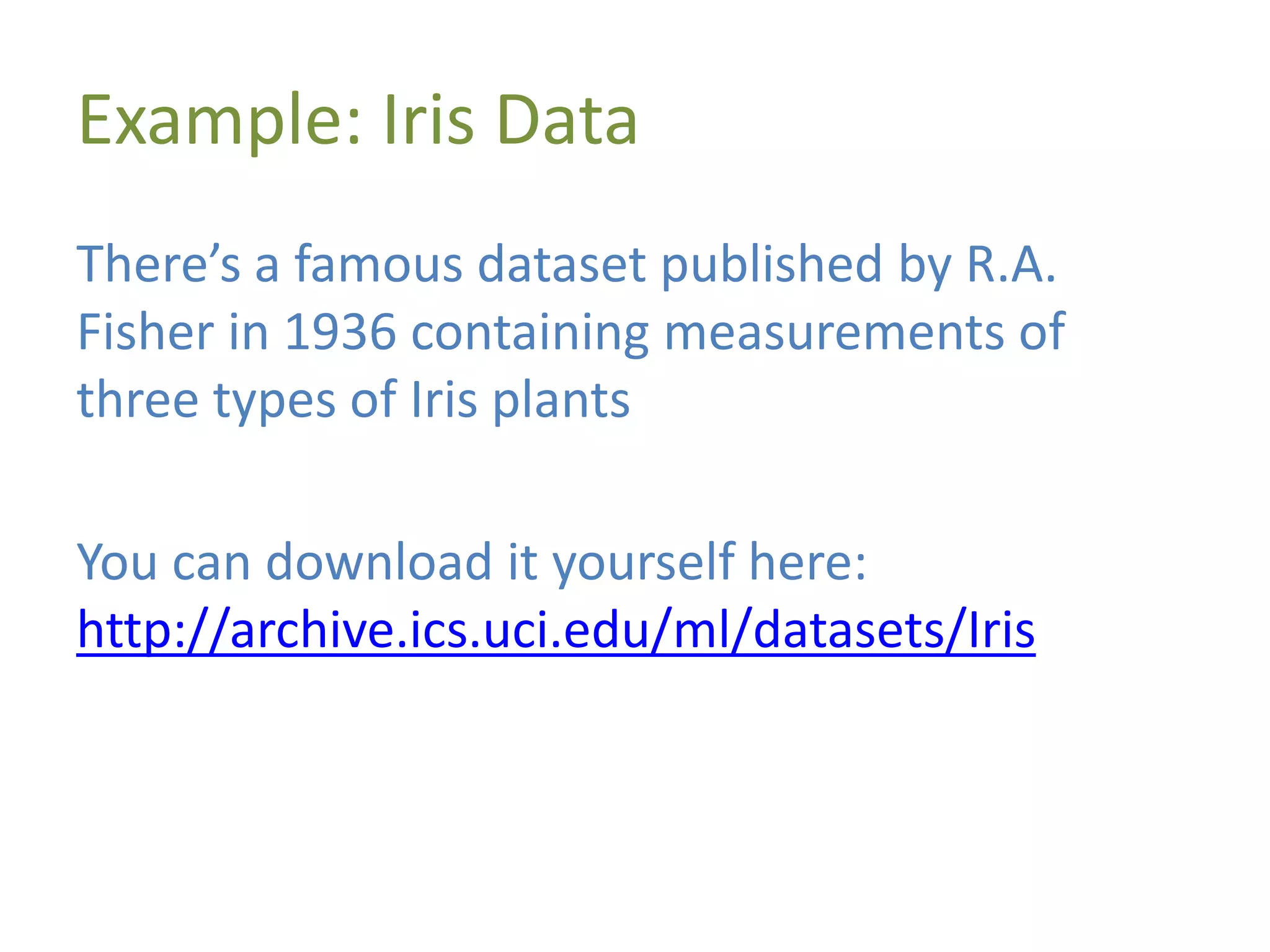 Example: Iris Data
There’s a famous dataset published by R.A.
Fisher in 1936 containing measurements of
three types of Iris plants
You can download it yourself here:
http://archive.ics.uci.edu/ml/datasets/Iris
 