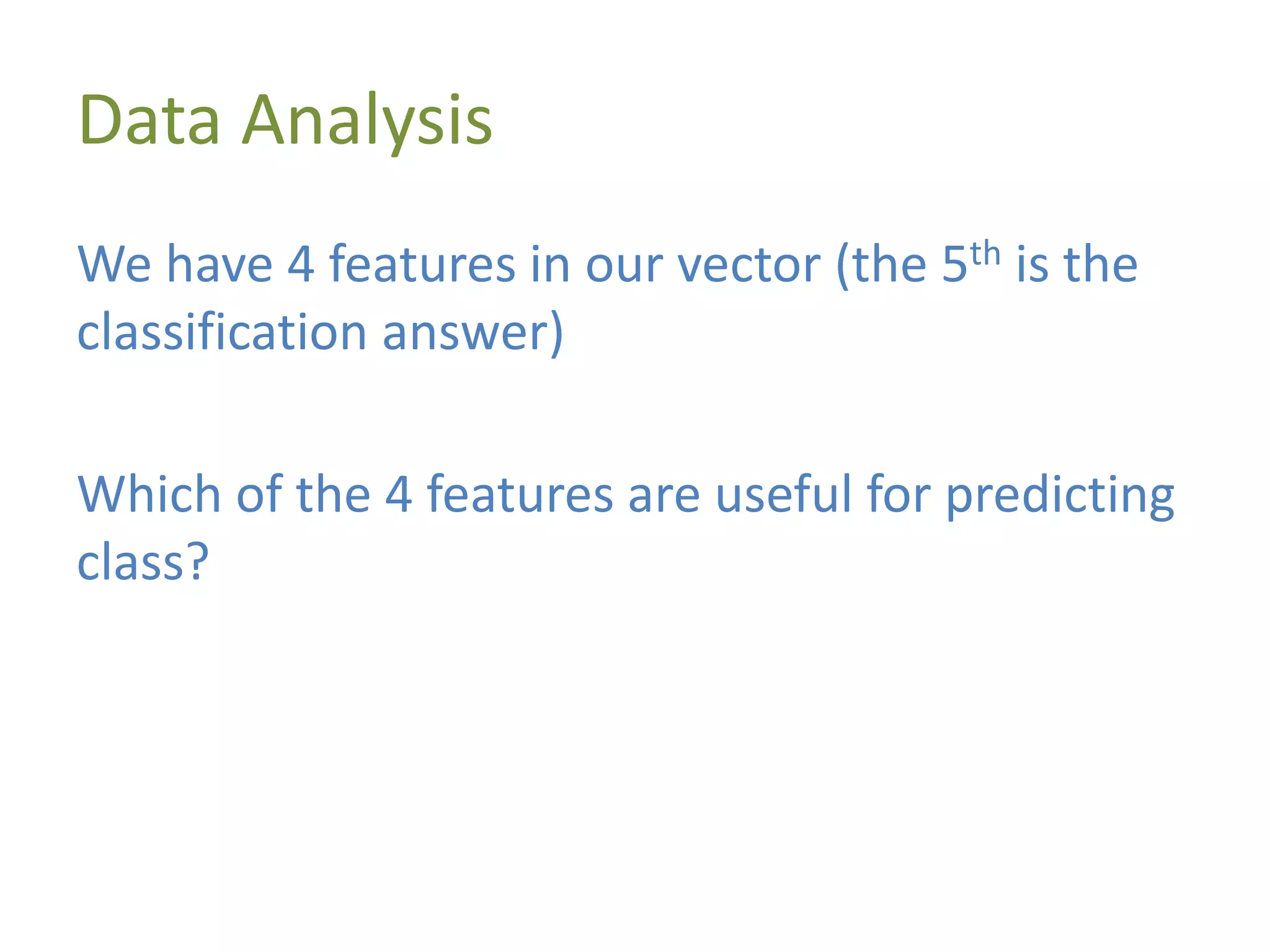 Data Analysis
We have 4 features in our vector (the 5th is the
classification answer)
Which of the 4 features are useful for predicting
class?
 