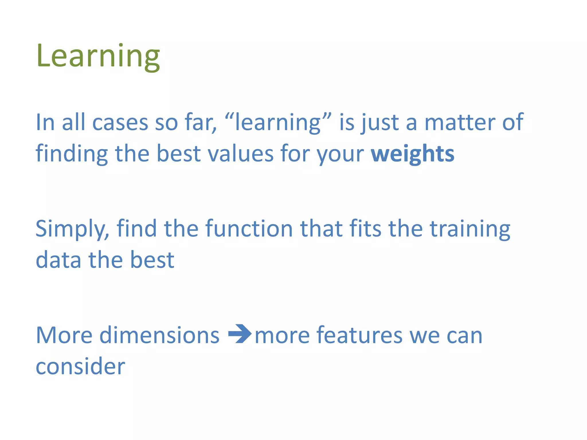Learning
In all cases so far, “learning” is just a matter of
finding the best values for your weights
Simply, find the function that fits the training
data the best
More dimensions more features we can
consider
 