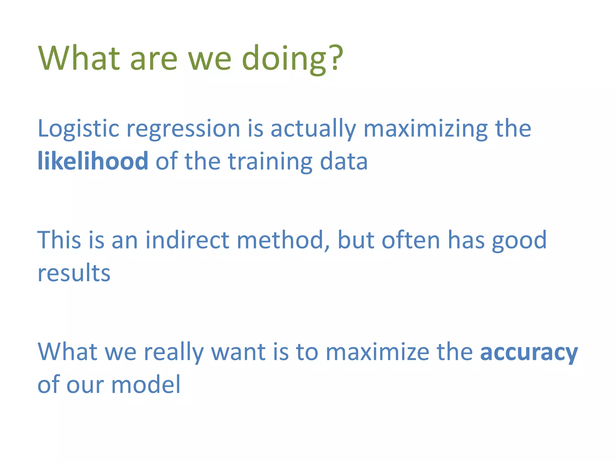 What are we doing?
Logistic regression is actually maximizing the
likelihood of the training data
This is an indirect method, but often has good
results
What we really want is to maximize the accuracy
of our model
 
