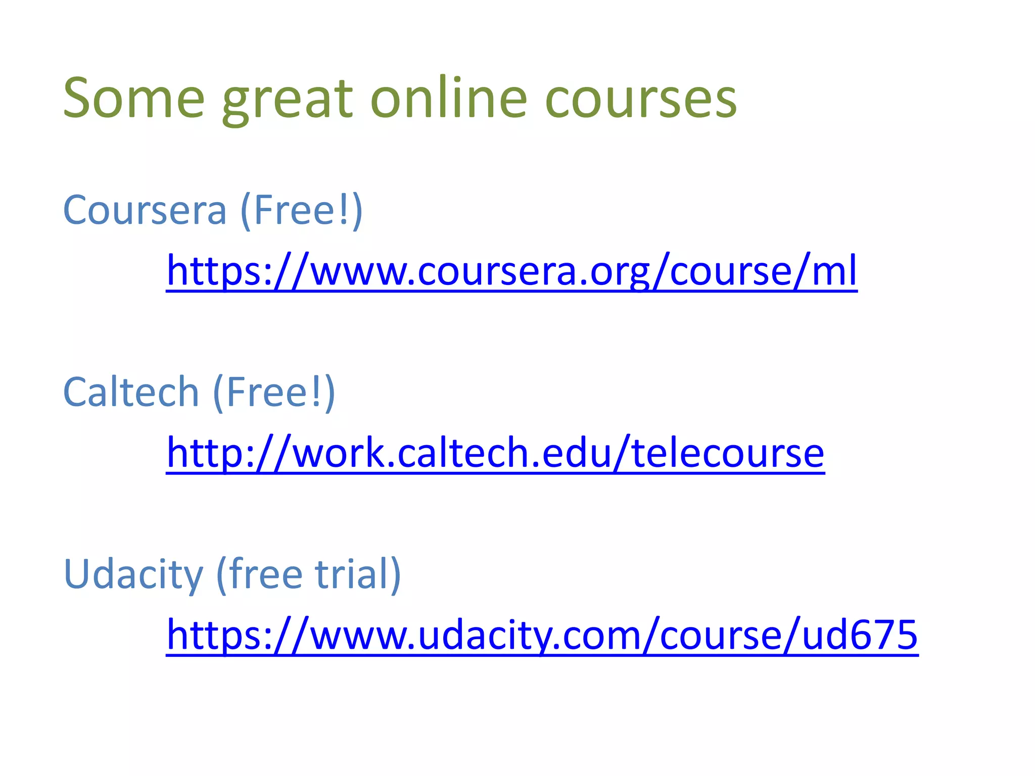 Some great online courses
Coursera (Free!)
https://www.coursera.org/course/ml
Caltech (Free!)
http://work.caltech.edu/telecourse
Udacity (free trial)
https://www.udacity.com/course/ud675
 