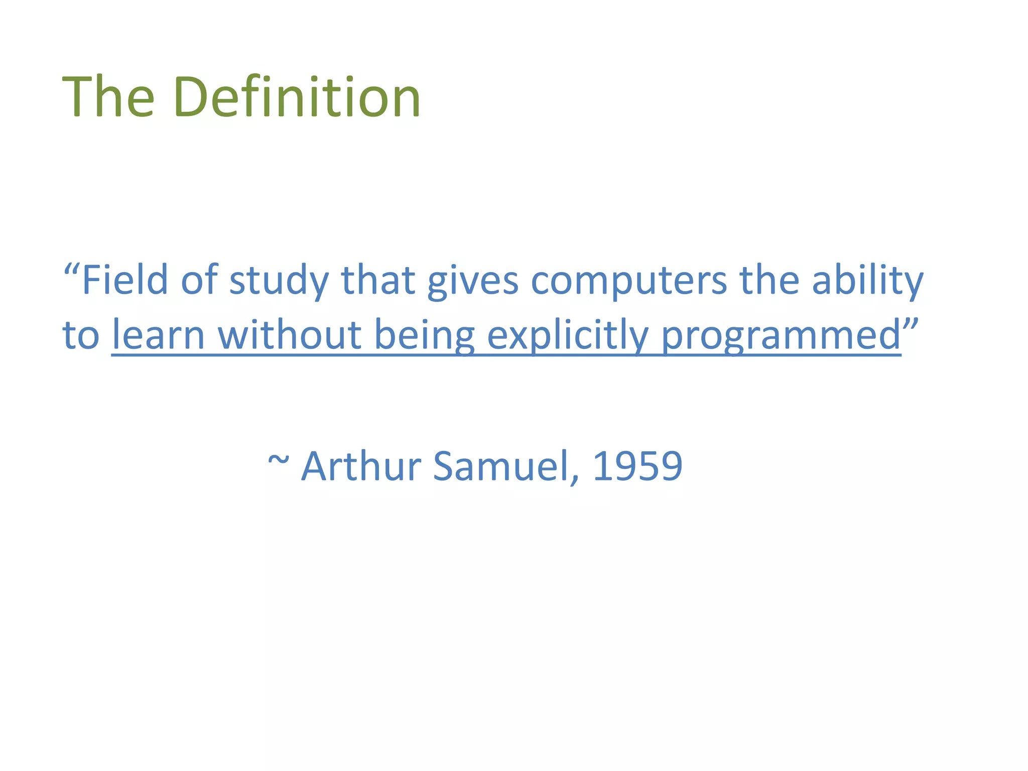 The Definition
“Field of study that gives computers the ability
to learn without being explicitly programmed”
~ Arthur Samuel, 1959
 