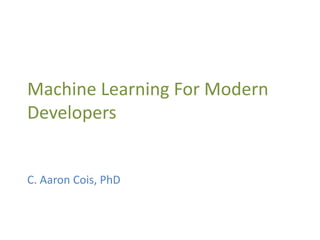 Machine Learning For Modern
Developers
C. Aaron Cois, PhD
 
