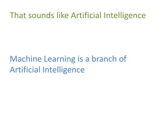 That sounds like Artificial Intelligence
Machine Learning is a branch of
Artificial Intelligence
 