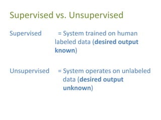 Supervised vs. Unsupervised
Supervised = System trained on human
labeled data (desired output
known)
Unsupervised = System operates on unlabeled
data (desired output
unknown)
 