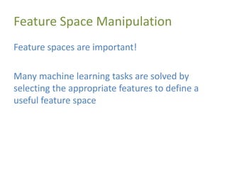 Feature Space Manipulation
Feature spaces are important!
Many machine learning tasks are solved by
selecting the appropriate features to define a
useful feature space
 
