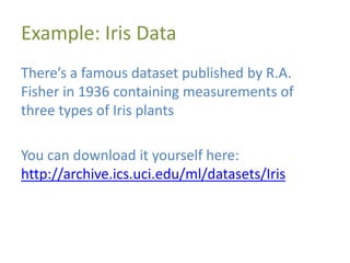 Example: Iris Data
There’s a famous dataset published by R.A.
Fisher in 1936 containing measurements of
three types of Iris plants
You can download it yourself here:
http://archive.ics.uci.edu/ml/datasets/Iris
 