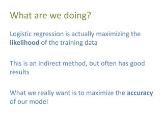 What are we doing?
Logistic regression is actually maximizing the
likelihood of the training data
This is an indirect method, but often has good
results
What we really want is to maximize the accuracy
of our model
 