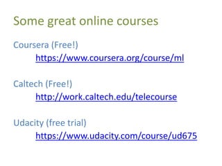 Some great online courses
Coursera (Free!)
https://www.coursera.org/course/ml
Caltech (Free!)
http://work.caltech.edu/telecourse
Udacity (free trial)
https://www.udacity.com/course/ud675
 
