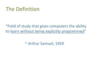 The Definition
“Field of study that gives computers the ability
to learn without being explicitly programmed”
~ Arthur Samuel, 1959
 