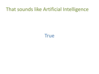 That sounds like Artificial Intelligence
True
 