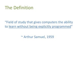 The Definition
“Field of study that gives computers the ability
to learn without being explicitly programmed”
~ Arthur Sam...