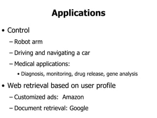 Applications Control Robot arm Driving and navigating a car Medical applications:  Diagnosis, monitoring, drug release, gene analysis Web retrieval based on user profile Customized ads:  Amazon Document retrieval: Google 