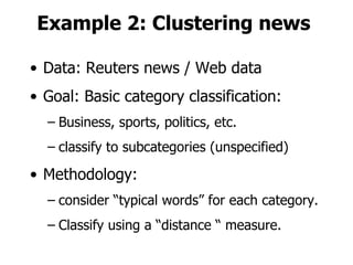 Example 2: Clustering news Data: Reuters news / Web data Goal: Basic category classification: Business, sports, politics, etc. classify to subcategories (unspecified) Methodology: consider “typical words” for each category. Classify using a “distance “ measure. 