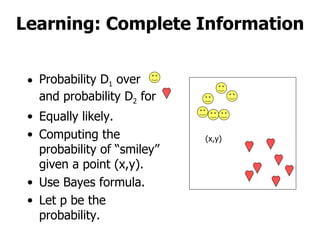 Probability D 1  over  and probability D 2  for Equally likely. Computing the probability of “smiley” given a point (x,y). Use Bayes formula. Let p be the probability. Learning: Complete Information (x,y) 