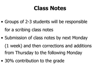 Class Notes Groups of 2-3 students will be responsible for a scribing class notes Submission of class notes by next Monday  (1 week) and then corrections and additions from Thursday to the following Monday 30% contribution to the grade 