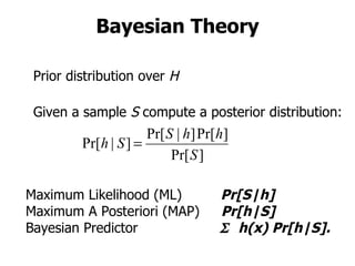 Bayesian Theory Prior distribution over  H Given a sample  S  compute a posterior distribution: Maximum Likelihood (ML)  Pr[S|h] Maximum A Posteriori (MAP)  Pr[h|S] Bayesian Predictor   h(x) Pr[h|S]. 