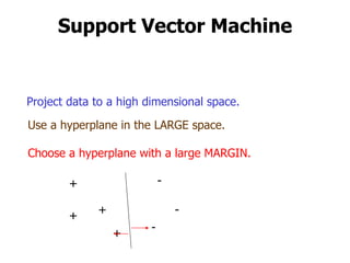 Support Vector Machine Use a hyperplane in the LARGE space. Choose a hyperplane with a large MARGIN. + + + + - - - Project data to a high dimensional space. 