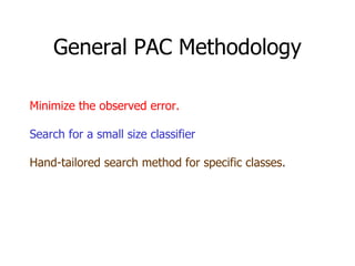 General PAC Methodology Minimize the observed error. Search for a small size classifier Hand-tailored search method for specific classes. 