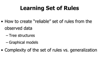 Learning Set of Rules How to create “reliable” set of rules from the observed data Tree structures Graphical models Complexity of the set of rules vs. generalization 