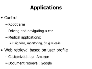 Applications Control Robot arm Driving and navigating a car Medical applications:  Diagnosis, monitoring, drug release Web retrieval based on user profile Customized ads:  Amazon Document retrieval: Google 