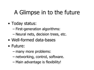 A Glimpse in to the future Today status: First-generation algorithms: Neural nets, decision trees, etc. Well-formed data-bases Future: many more problems: networking, control, software. Main advantage is flexibility! 