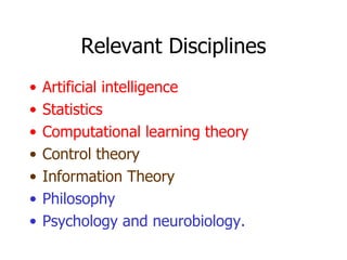 Relevant Disciplines Artificial intelligence Statistics Computational learning theory Control theory Information Theory Philosophy Psychology and neurobiology. 