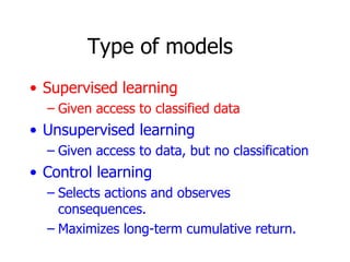 Type of models Supervised learning Given access to classified data Unsupervised learning Given access to data, but no classification Control learning Selects actions and observes consequences. Maximizes long-term cumulative return. 
