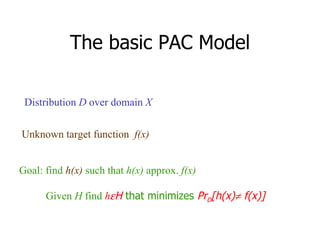 The basic PAC Model Unknown target function  f(x) Distribution  D  over domain  X Goal: find  h(x)  such that  h(x)  approx.  f(x) Given  H  find  h  H  that minimizes  Pr D [h(x)   f(x)] 