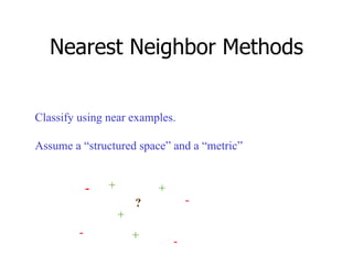 Nearest Neighbor Methods Classify using near examples. Assume a “structured space” and a “metric” + + + + - - - - ? 