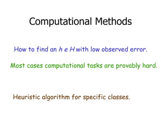 Computational Methods How to find an  h e H  with low observed error. Heuristic algorithm for specific classes. Most cases computational tasks are provably hard. 