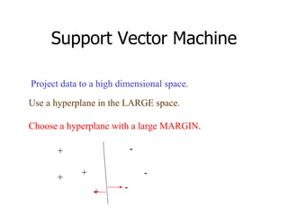Support Vector Machine Use a hyperplane in the LARGE space. Choose a hyperplane with a large MARGIN. + + + + - - - Project data to a high dimensional space. 