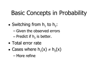 Basic Concepts in Probability Switching from h 1  to h 2 : Given the observed errors Predict if h 2  is better. Total error rate Cases where h 1 (x)    h 2 (x) More refine 