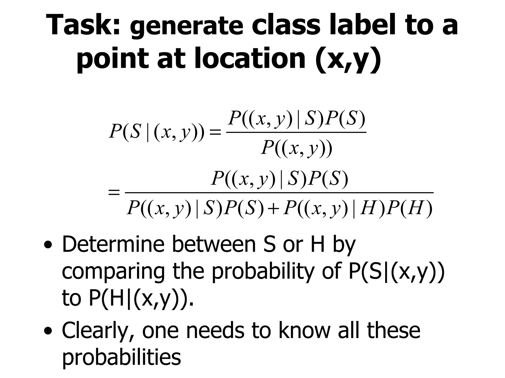 Task:  generate  class label to a point at location (x,y) Determine between S or H by comparing the probability of P(S|(x,y)) to P(H|(x,y)). Clearly, one needs to know all these probabilities   