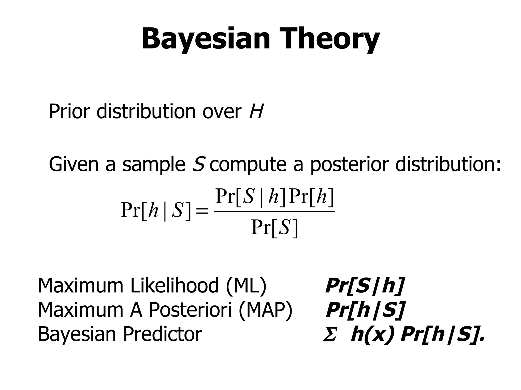 Bayesian Theory Prior distribution over  H Given a sample  S  compute a posterior distribution: Maximum Likelihood (ML)  Pr[S|h] Maximum A Posteriori (MAP)  Pr[h|S] Bayesian Predictor   h(x) Pr[h|S]. 