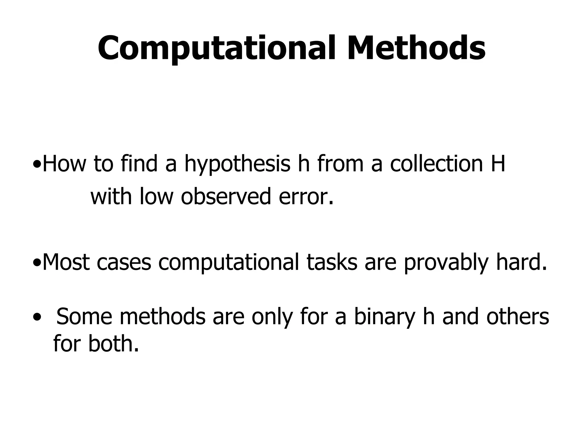 Computational Methods How to find a hypothesis h from a collection H with low observed error.  Most cases computational tasks are provably hard. Some methods are only for a binary h and others  for both. 