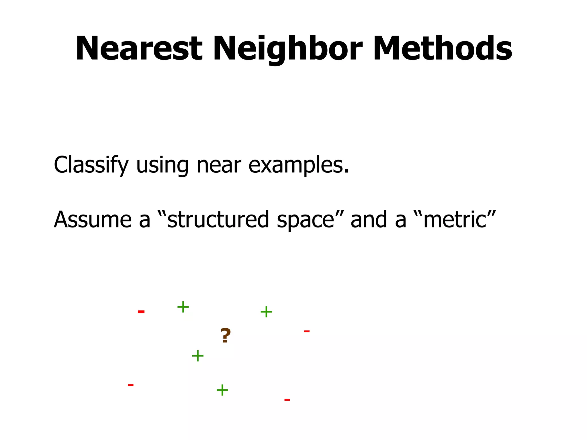 Nearest Neighbor Methods Classify using near examples. Assume a “structured space” and a “metric” + + + + - - - - ? 