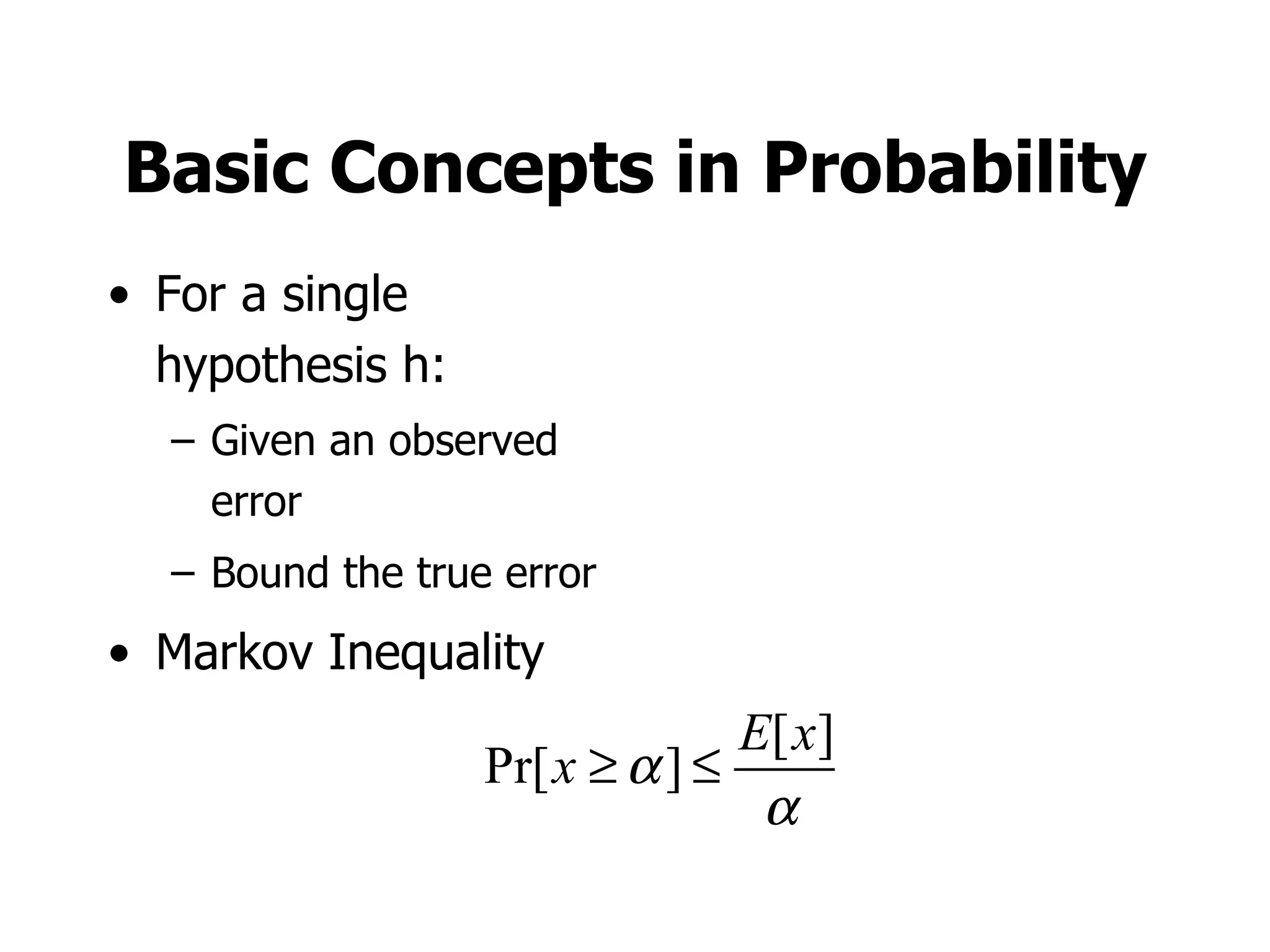 Basic Concepts in Probability For a single hypothesis h: Given an observed error Bound the true error Markov Inequality 