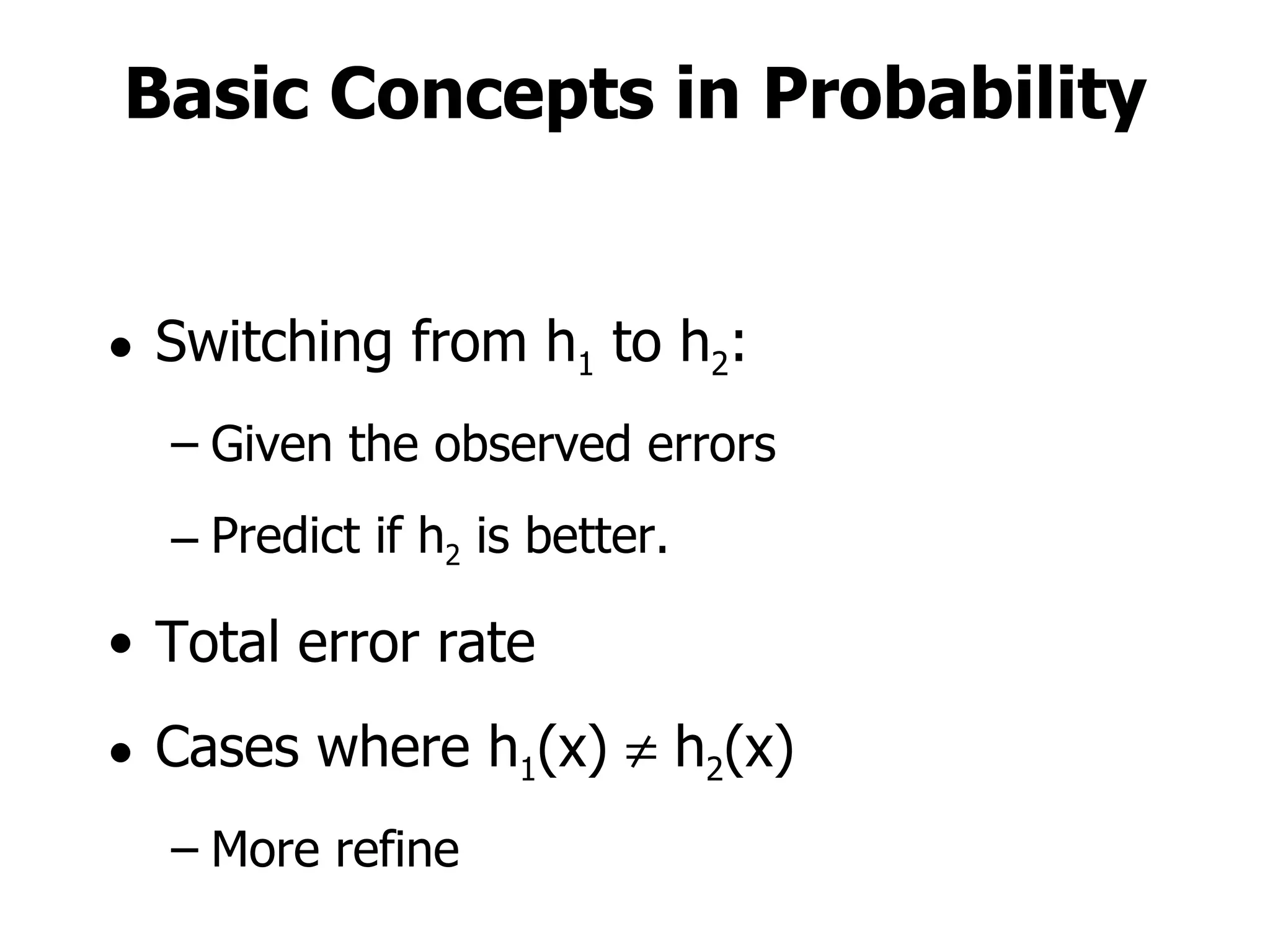 Basic Concepts in Probability Switching from h 1  to h 2 : Given the observed errors Predict if h 2  is better. Total error rate Cases where h 1 (x)    h 2 (x) More refine 